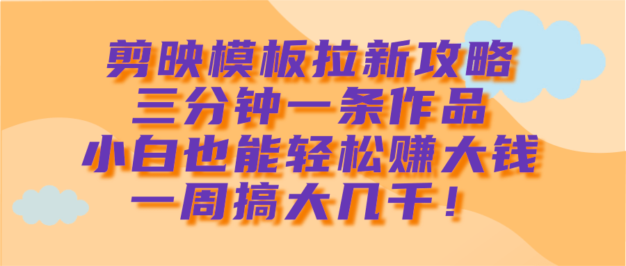 剪映模板拉新攻略，三分钟一条作品，小白也能轻松赚大钱，一周搞大几千！-疯来资源