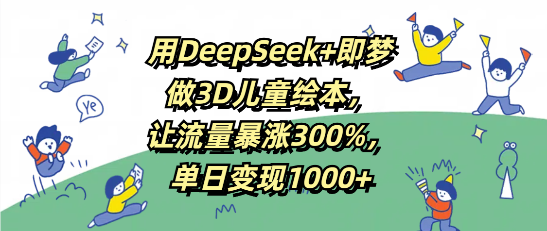 用DeepSeek+即梦，做3D儿童绘本，让流量暴涨300%，单日变现1000+-疯来资源