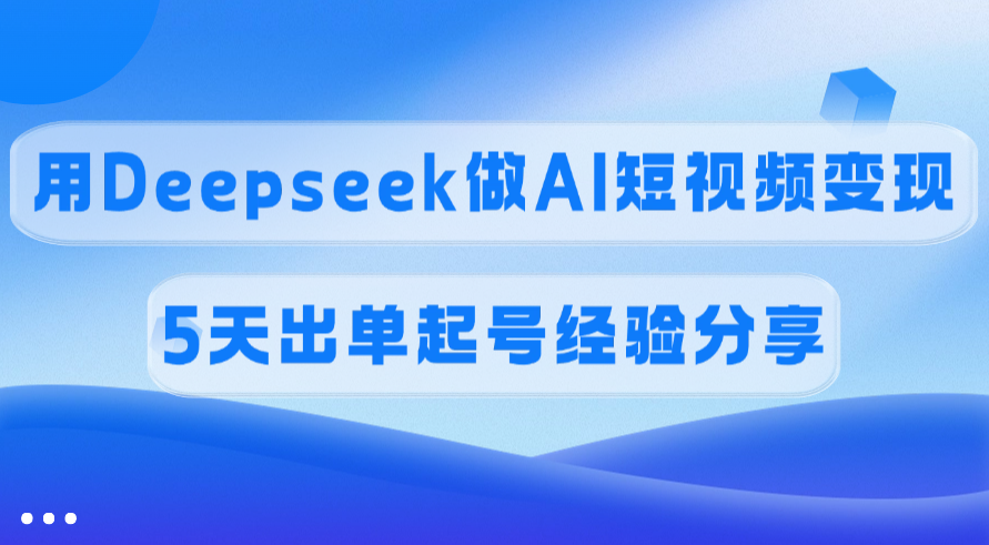 佣金45%，用Deepseek做AI短视频变现，5天出单起号经验分享-疯来资源