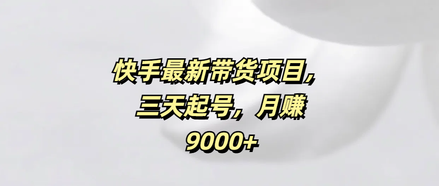 快手最新带货项目，三天起号，月赚9000+-疯来资源