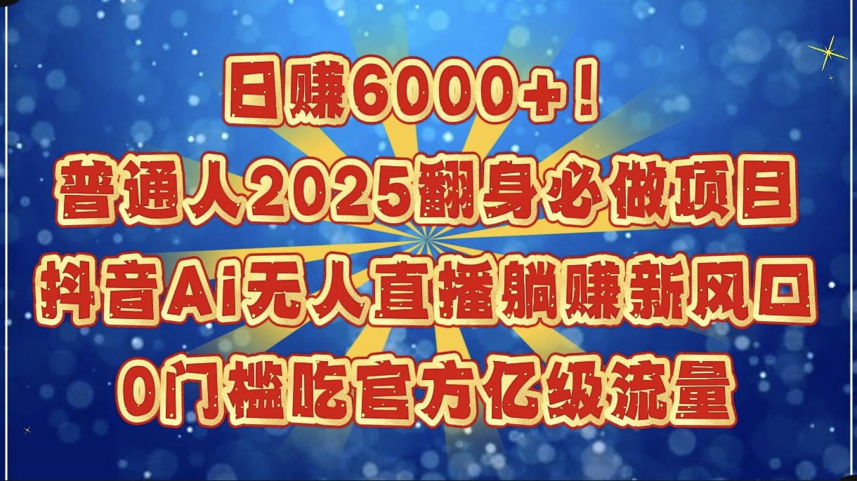 日赚6000+！普通人2025翻身必做项目，抖音Ai无人直播躺赚新风口，0门槛吃官方亿级流量-疯来资源