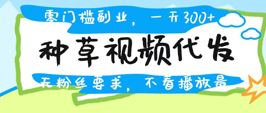 种草视频代发，无门槛日入300+，无粉丝要求，不看播放量-疯来资源