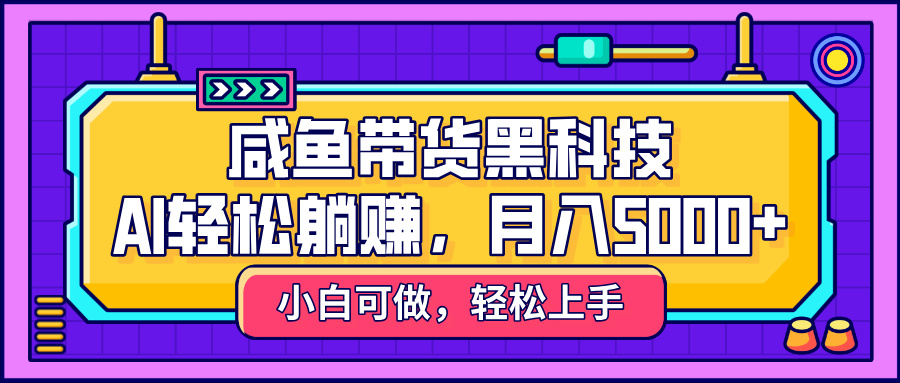 咸鱼带货黑科技，AI轻松躺赚，稳定月入5000+-疯来资源