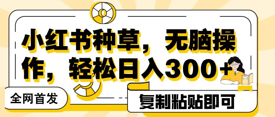 全网首发小红书种草，无脑操作，复制粘贴即可，轻松日入300+-疯来资源