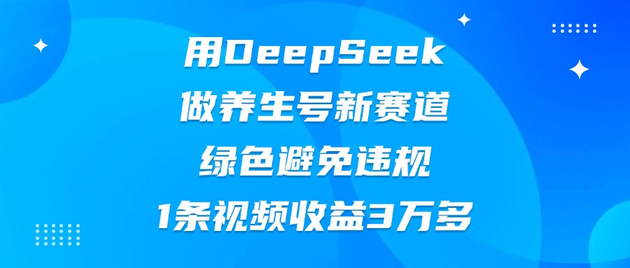 用DeepSeek做养生号新赛道，绿色避免违规，1条视频收益3万多-疯来资源