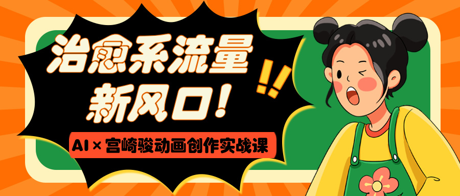 治愈系流量新风口！AI×宫崎骏动画创作实战课-疯来资源