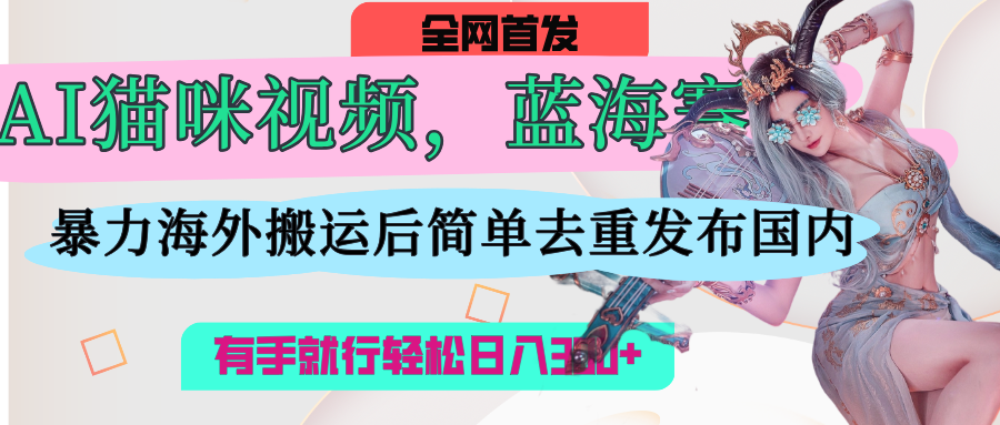 AI猫咪视频蓝海赛道，操作简单，直接海外搬运，简单去重，操作简单，有手就行日入500+-疯来资源