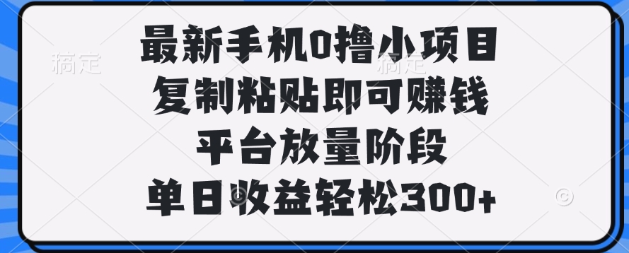 最新手机0撸小项目，复制粘贴即可赚钱，单日收益轻松300+-疯来资源
