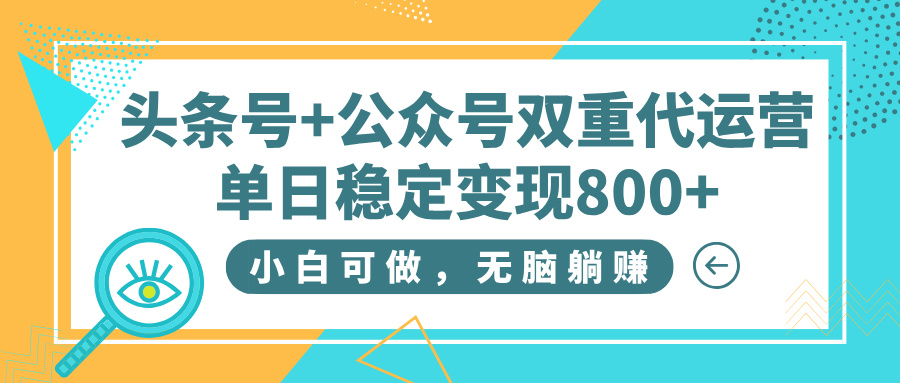 头条号+公众号双重代运营，小白可做，无脑躺赚，单日稳定变现800+-疯来资源