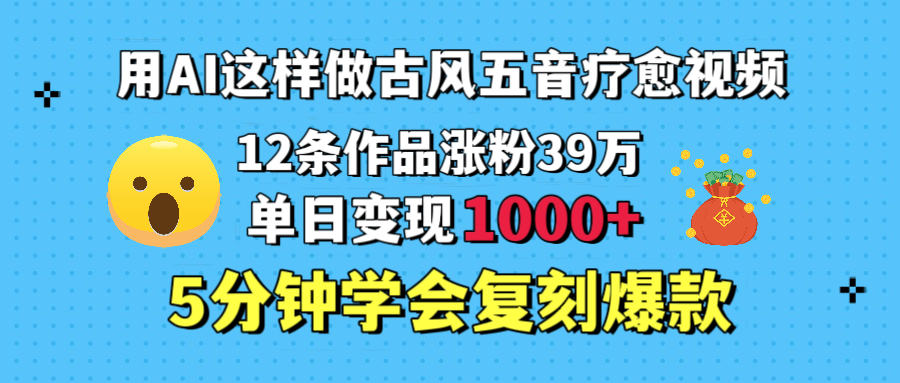 用AI这样做古风五音疗愈视频，12条作品涨粉39万，单日变现1000＋，五分钟学会复刻爆款-疯来资源