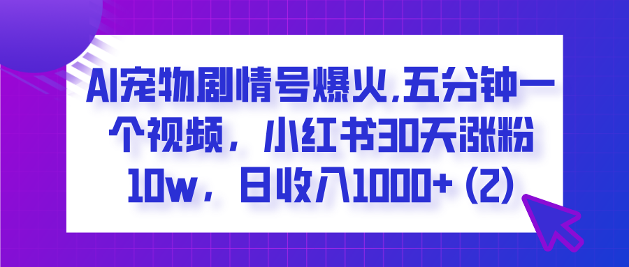  AI宠物剧情号爆火,五分钟一个视频，小红书30天涨粉10w，日收入1000+-疯来资源