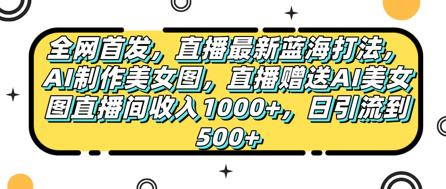 全网首发，直播最新蓝海打法，AI制作美女图，直播赠送AI美女图直播间收入1000+，日引流到500+，-疯来资源