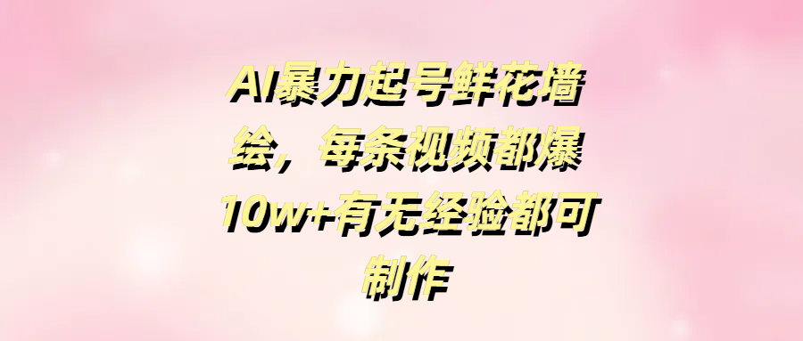 AI暴力起号鲜花墙绘，每条视频都爆10w+有无经验都可制作-疯来资源