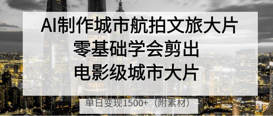 AI制作城市航拍文旅大片，零基础学会剪出电影级城市大片，单日变现1500+-疯来资源