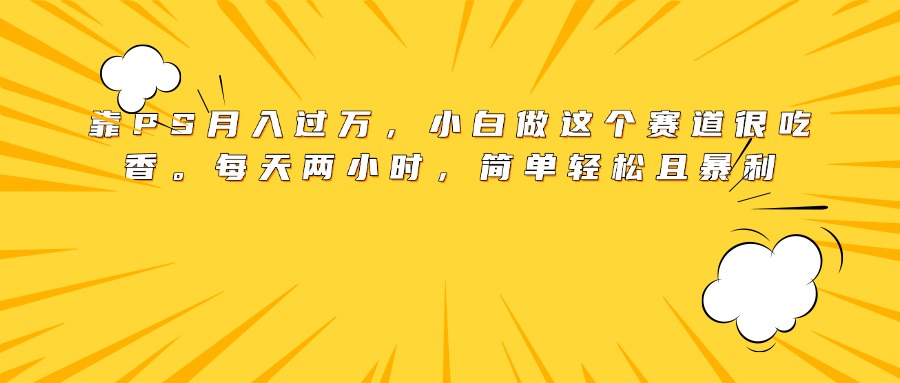 靠PS月入过万，小白做这个赛道很吃香。每天两小时，简单轻松且暴利-疯来资源