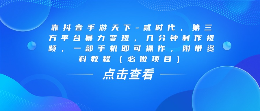 靠抖音手游天下-贰时代，几分钟制作视频，第三方平台暴力变现，一部手机即可操作，附带资料教程（必做项目）-疯来资源