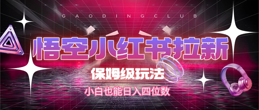 悟空小红书拉新，保姆级玩法，小白也能日入四位数-疯来资源