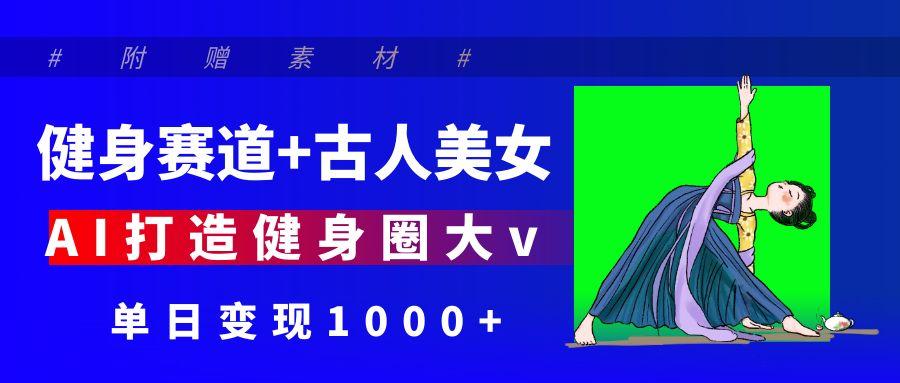 健身赛道+古人美女 AI打造健身圈大v 单日变现1000+-疯来资源