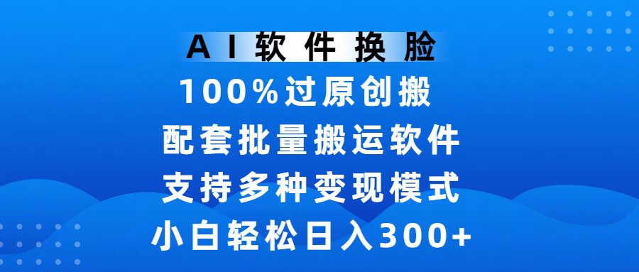 AI软件换脸，100%过原创，搬运涨粉必备，项目配套批量搬运软件及多种变现模式，小白轻松日入300+-疯来资源