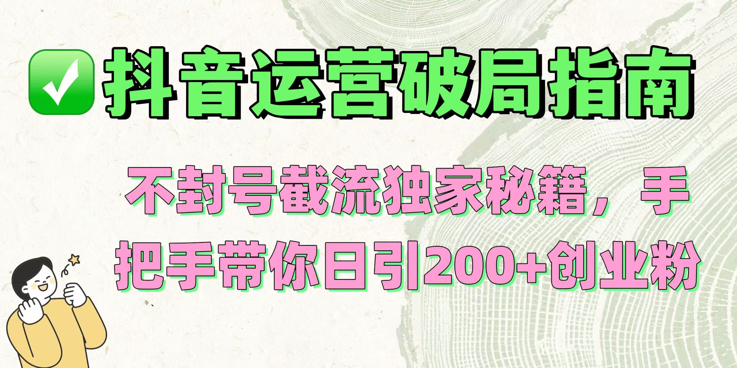 抖音运营破局指南！不封号截流独家秘籍，手把手带你日引200+创业粉-疯来资源