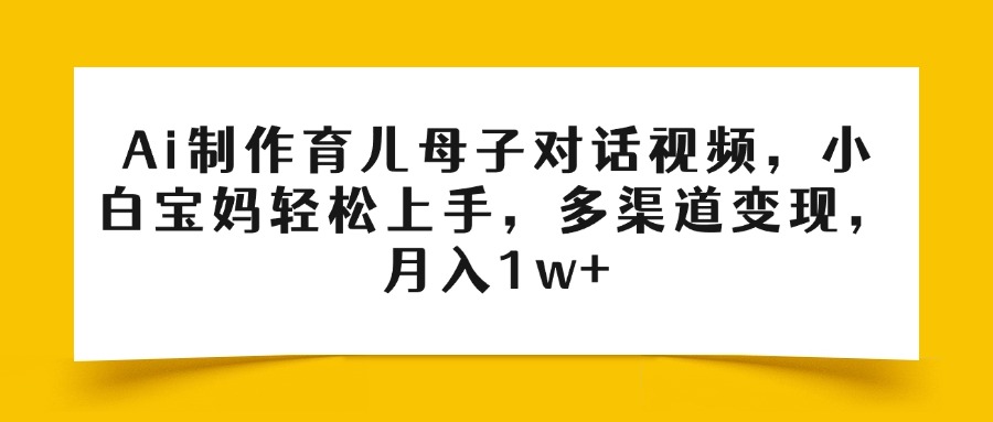 Ai制作育儿母子对话视频，小白宝妈轻松上手，多渠道变现，月入1w+-疯来资源