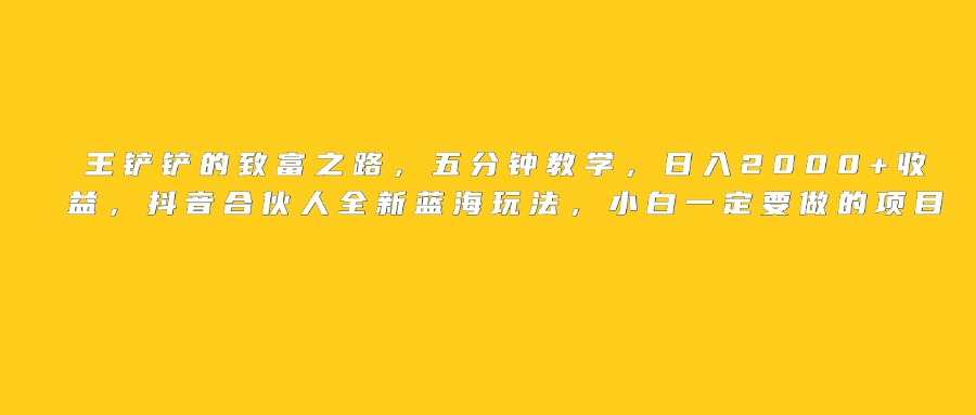 王铲铲的致富之路，日入2000+收益，五分钟教学，抖音合伙人全新蓝海玩法，小白一定要做的项目-疯来资源