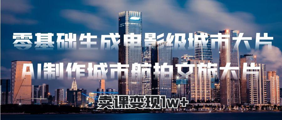零基础生成电影级城市大片，AI制作城市航拍文旅大片，卖课变现1w+-疯来资源